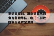 开云 -关于斯诺克夜战：漠南银狐队翻盘齐鲁猎隼队，临门一脚致胜赛后更衣室沸腾的信息