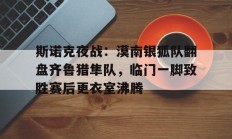 开云 -关于斯诺克夜战：漠南银狐队翻盘齐鲁猎隼队，临门一脚致胜赛后更衣室沸腾的信息